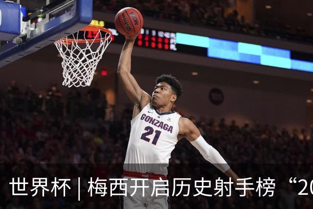 世界杯 | 梅西开启历史射手榜“20球时代”