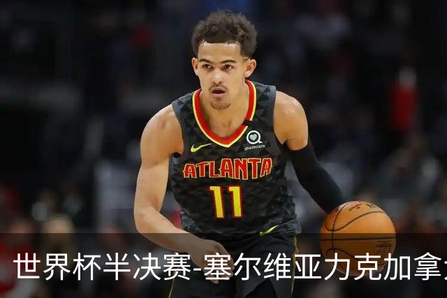 世界杯半决赛-塞尔维亚力克加拿大挺进决赛