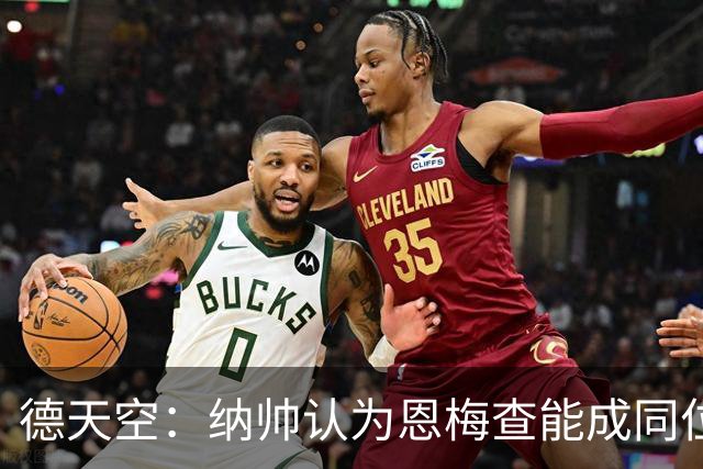 德天空：纳帅认为恩梅查能成同位置世界最佳 曼城曼联皇马均有意
