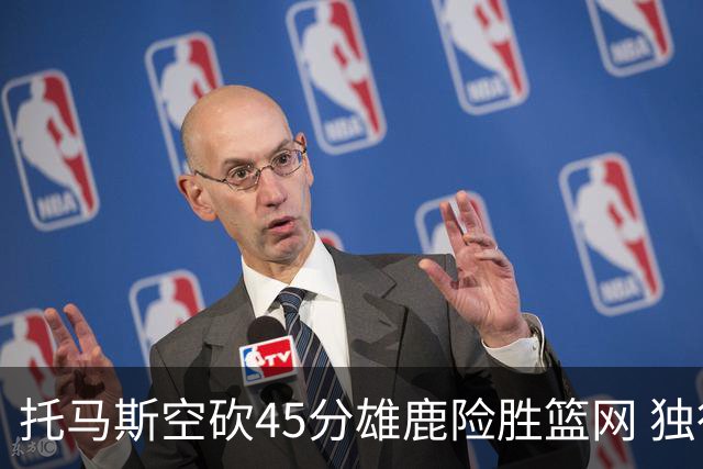 托马斯空砍45分雄鹿险胜篮网 独行侠力克魔术