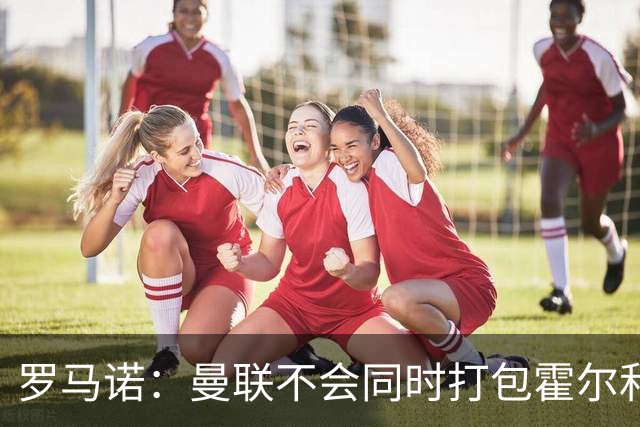 罗马诺：曼联不会同时打包霍尔和托纳利，成本或高达1.4至1.5亿欧