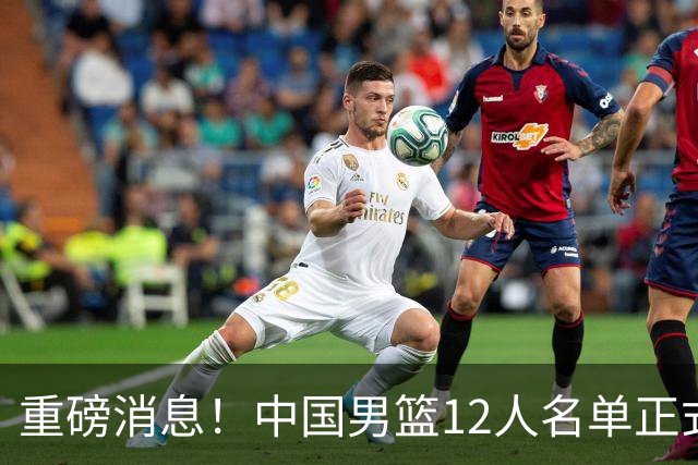 重磅消息！中国男篮12人名单正式公布，期待最强新秀的表现