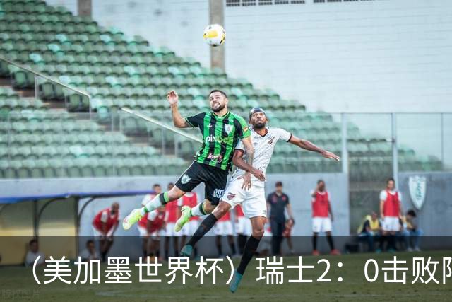（美加墨世界杯）瑞士2：0击败阿尔及利亚晋级16强