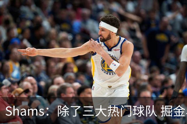 Shams：除了三大热门球队 掘金马刺尼克斯等队也有可能半路杀出